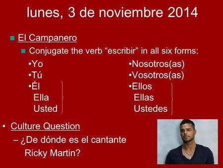 Culture Question –¿De dónde es el cantante Ricky Martin? lunes, 3 de noviembre 2014 El Campanero Conjugate the verb “escribir” in all six forms: Yo Tú.