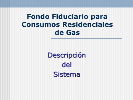 Fondo Fiduciario para Consumos Residenciales de Gas DescripcióndelSistema.