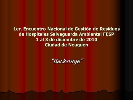 1er. Encuentro Nacional de Gestión de Residuos de Hospitales Salvaguarda Ambiental FESP 1 al 3 de diciembre de 2010 Ciudad de Neuquén “Backstage”