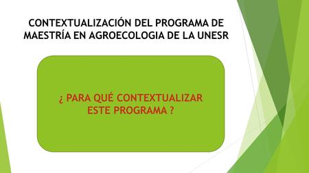 CONTEXTUALIZACIÓN DEL PROGRAMA DE MAESTRÍA EN AGROECOLOGIA DE LA UNESR ¿ PARA QUÉ CONTEXTUALIZAR ESTE PROGRAMA ?