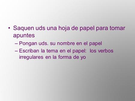 Saquen uds una hoja de papel para tomar apuntes –Pongan uds. su nombre en el papel –Escriban la tema en el papel: los verbos irregulares en la forma de.