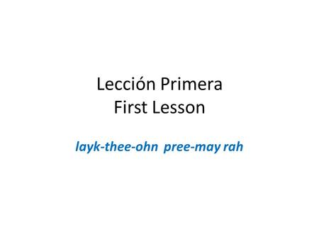 Lección Primera First Lesson layk-thee-ohn pree-may rah.