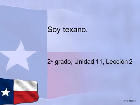 Soy texano. 2 o grado, Unidad 11, Lección 2 ©2012, TESCCC.