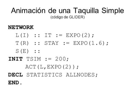 Animación de una Taquilla Simple (código de GLIDER) NETWORK L(I) :: IT := EXPO(2); T(R) :: STAY := EXPO(1.6); S(E) :: INIT TSIM := 200; ACT(L,EXPO(2));
