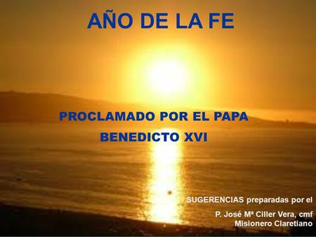 SUGERENCIAS preparadas por el P. José Mª Ciller Vera, cmf Misionero Claretiano PROCLAMADO POR EL PAPA BENEDICTO XVI AÑO DE LA FE.