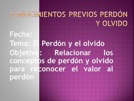 Fecha: Tema: El Perdón y el olvido Objetivo: Relacionar los conceptos de perdón y olvido para reconocer el valor al perdón.