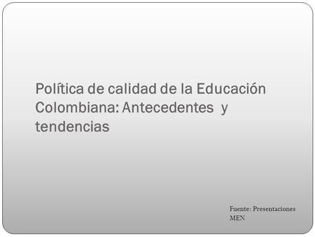 Política de calidad de la Educación Colombiana: Antecedentes y tendencias Fuente: Presentaciones MEN.