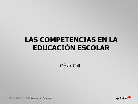 Universitat de Barcelona LAS COMPETENCIAS EN LA EDUCACI Ó N ESCOLAR César Coll.