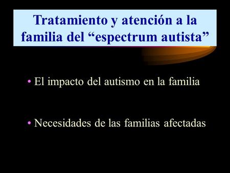 Tratamiento y atención a la familia del “espectrum autista” El impacto del autismo en la familia Necesidades de las familias afectadas.