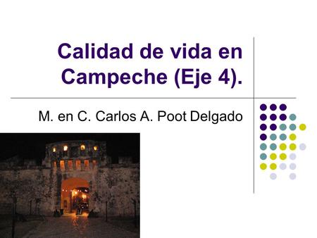 Calidad de vida en Campeche (Eje 4). M. en C. Carlos A. Poot Delgado.