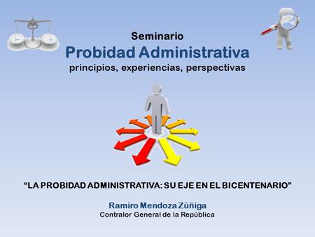 Seminario Probidad Administrativa principios, experiencias, perspectivas “LA PROBIDAD ADMINISTRATIVA: SU EJE EN EL BICENTENARIO” Ramiro Mendoza Zúñiga.