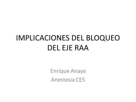 IMPLICACIONES DEL BLOQUEO DEL EJE RAA Enrique Anaya Anestesia CES.