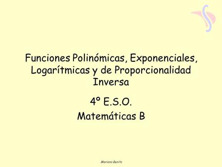 Funciones Polinómicas, Exponenciales, Logarítmicas y de Proporcionalidad Inversa 4º E.S.O. Matemáticas B Mariano Benito.