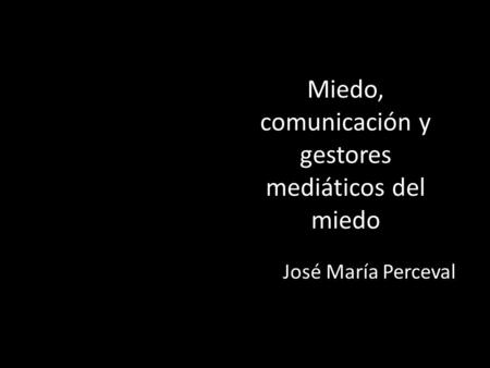 Miedo, comunicación y gestores mediáticos del miedo José María Perceval.
