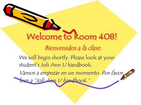Welcome to Room 408! Bienvenidos a la clase. We will begin shortly. Please look at your student’s Joli Ann U handbook. Vamos a empezar en un momento. Por.