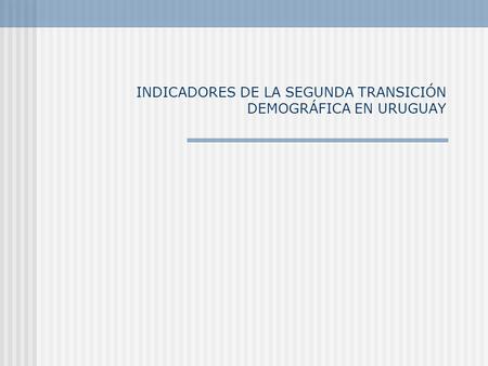 INDICADORES DE LA SEGUNDA TRANSICIÓN DEMOGRÁFICA EN URUGUAY.