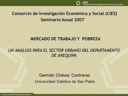 Consorcio de Investigación Económica y Social (CIES ) MERCADO DE TRABAJO Y POBREZA Seminario Anual 2007 UN ANÁLISIS PARA EL SECTOR URBANO DEL DEPARTAMENTO.