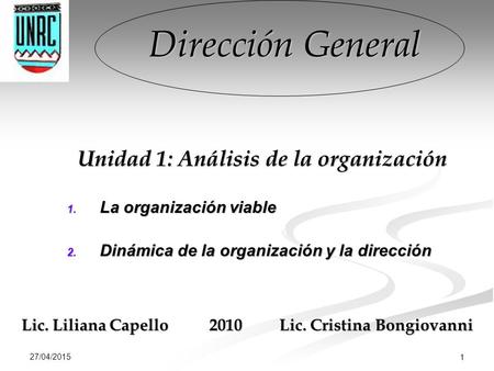 27/04/2015 1 Dirección General Unidad 1: Análisis de la organización 1. La organización viable 2. Dinámica de la organización y la dirección Lic. Liliana.