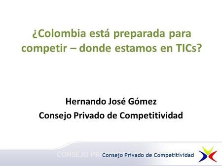 ¿Colombia está preparada para competir – donde estamos en TICs? Hernando José Gómez Consejo Privado de Competitividad CONSEJO PRIVADO DE COMPETITIVIDAD.