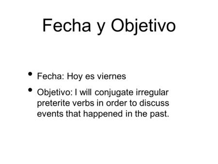 Fecha y Objetivo Fecha: Hoy es viernes Objetivo: I will conjugate irregular preterite verbs in order to discuss events that happened in the past.