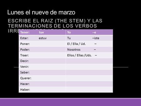 Lunes el nueve de marzo ESCRIBE EL RAIZ (THE STEM) Y LAS TERMINACIONES DE LOS VERBOS IRREGULARES ABAJO Tener: tuvYo –e Estar: estuvTu –iste Poner:El /