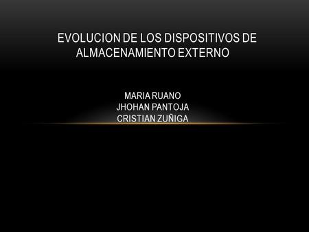 EVOLUCION DE LOS DISPOSITIVOS DE ALMACENAMIENTO EXTERNO MARIA RUANO JHOHAN PANTOJA CRISTIAN ZUÑIGA.