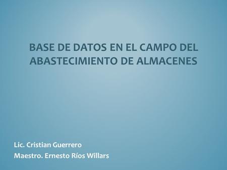BASE DE DATOS EN EL CAMPO DEL ABASTECIMIENTO DE ALMACENES Lic. Cristian Guerrero Maestro. Ernesto Ríos Willars.