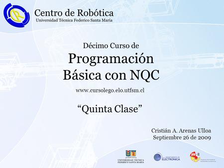 Décimo Curso de Programación Básica con NQC “Quinta Clase” www.cursolego.elo.utfsm.cl Cristián A. Arenas Ulloa Septiembre 26 de 2009.
