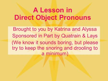 A Lesson in Direct Object Pronouns Brought to you by Katrina and Alyssa Sponsored in Part by Quatrain & Lays (We know it sounds boring, but please try.