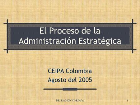 DR. RAMON CORONA1 El Proceso de la Administración Estratégica CEIPA Colombia Agosto del 2005.