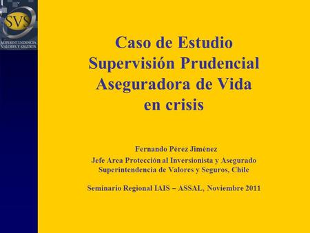 Caso de Estudio Supervisión Prudencial Aseguradora de Vida en crisis Fernando Pérez Jiménez Jefe Area Protección al Inversionista y Asegurado Superintendencia.
