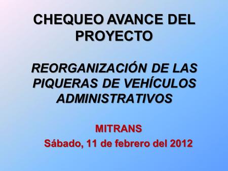 REORGANIZACIÓN DE LAS PIQUERAS DE VEHÍCULOS ADMINISTRATIVOS MITRANS Sábado, 11 de febrero del 2012 CHEQUEO AVANCE DEL PROYECTO.