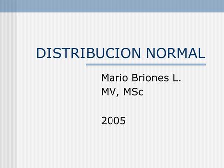 DISTRIBUCION NORMAL Mario Briones L. MV, MSc 2005.