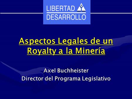 Aspectos Legales de un Royalty a la Minería Axel Buchheister Director del Programa Legislativo.