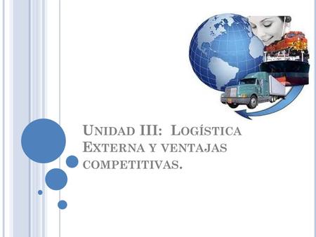 Unidad III: Logística Externa y ventajas competitivas.