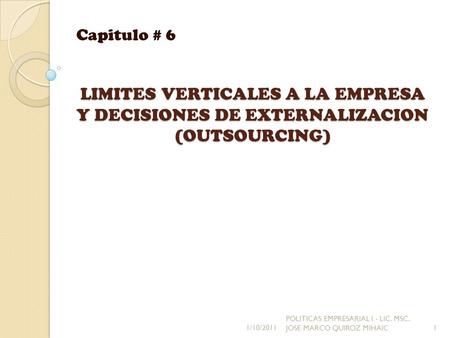 Capitulo # 6 LIMITES VERTICALES A LA EMPRESA Y DECISIONES DE EXTERNALIZACION (OUTSOURCING) 1/10/2011 POLITICAS EMPRESARIAL I - LIC. MSC. JOSE MARCO QUIROZ.