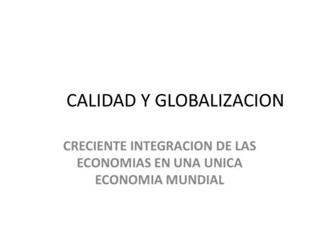 CALIDAD Y GLOBALIZACION CRECIENTE INTEGRACION DE LAS ECONOMIAS EN UNA UNICA ECONOMIA MUNDIAL.