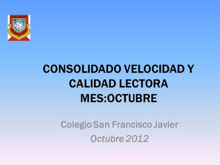 CONSOLIDADO VELOCIDAD Y CALIDAD LECTORA MES:OCTUBRE Colegio San Francisco Javier Octubre 2012.