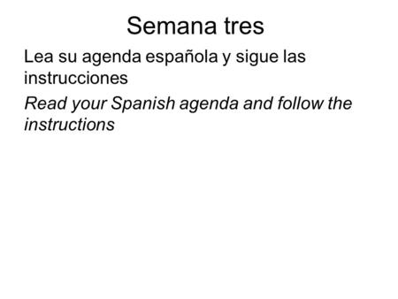 Semana tres Lea su agenda española y sigue las instrucciones Read your Spanish agenda and follow the instructions.