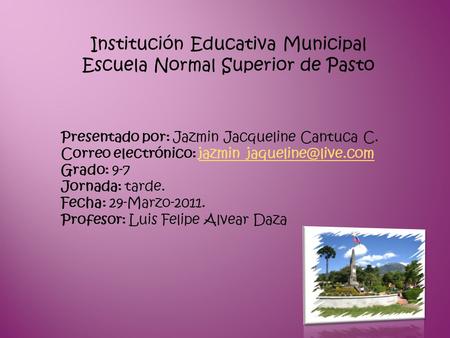 Institución Educativa Municipal Escuela Normal Superior de Pasto Presentado por: Jazmin Jacqueline Cantuca C. Correo electrónico: