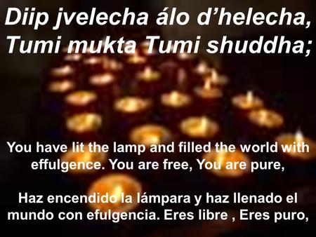 Diip jvelecha álo d’helecha, Tumi mukta Tumi shuddha; You have lit the lamp and filled the world with effulgence. You are free, You are pure, Haz encendido.