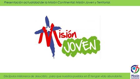 Presentación actualidad de la Misión Continental; Misión Joven y Territorial. Discípulos misioneros de Jesucristo, para que nuestros pueblos en Él tengan.