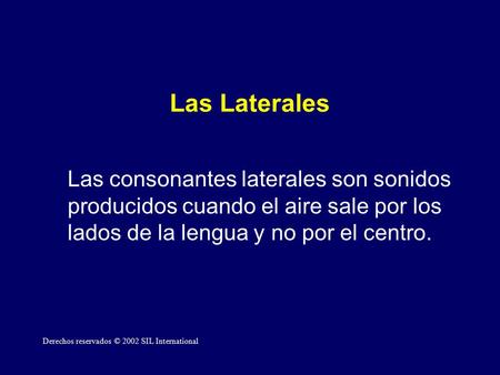 Las Laterales Las consonantes laterales son sonidos producidos cuando el aire sale por los lados de la lengua y no por el centro. Derechos reservados ©