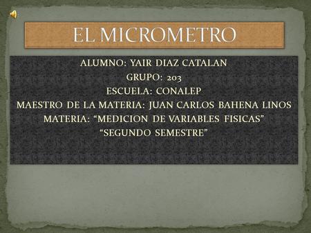 ALUMNO: YAIR DIAZ CATALAN GRUPO: 203 ESCUELA: CONALEP MAESTRO DE LA MATERIA: JUAN CARLOS BAHENA LINOS MATERIA: “MEDICION DE VARIABLES FISICAS” “SEGUNDO.