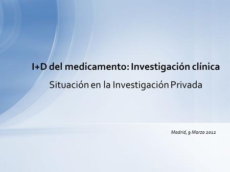 I+D del medicamento: Investigación clínica Situación en la Investigación Privada Madrid, 9 Marzo 2012.