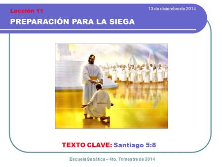 13 de diciembre de 2014 PREPARACIÓN PARA LA SIEGA TEXTO CLAVE: Santiago 5:8 Escuela Sabática – 4to. Trimestre de 2014 Lección 11.