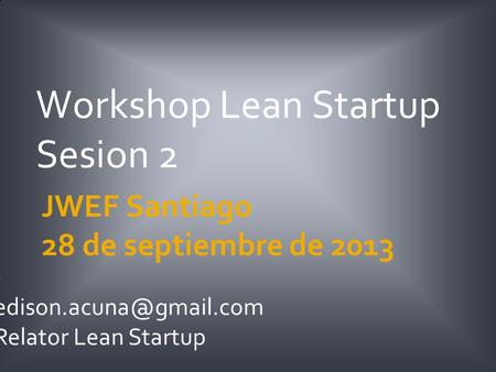 JWEF Santiago 28 de septiembre de 2013 Workshop Lean Startup Sesion 2 Relator Lean Startup.
