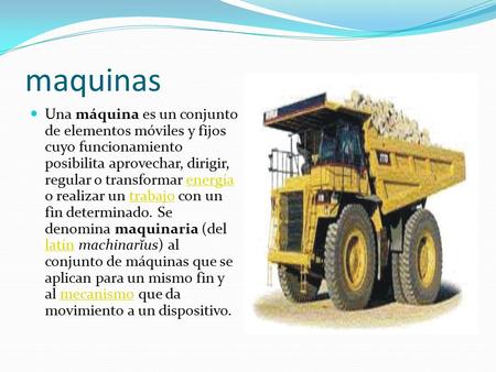 Maquinas Una máquina es un conjunto de elementos móviles y fijos cuyo funcionamiento posibilita aprovechar, dirigir, regular o transformar energía o realizar.