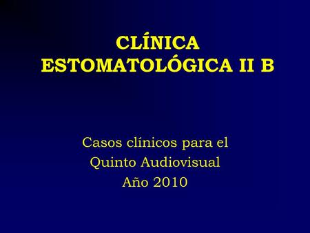 CLÍNICA ESTOMATOLÓGICA II B Casos clínicos para el Quinto Audiovisual Año 2010.