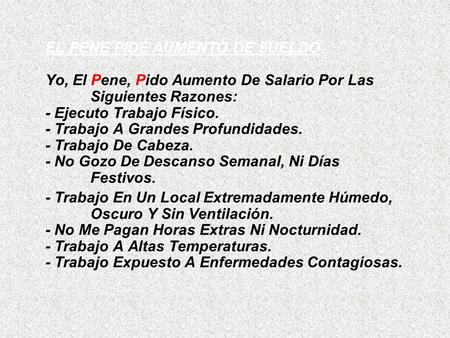 EL PENE PIDE AUMENTO DE SUELDO Yo, El Pene, Pido Aumento De Salario Por Las 	Siguientes Razones: - Ejecuto Trabajo Físico. - Trabajo A Grandes Profundidades.